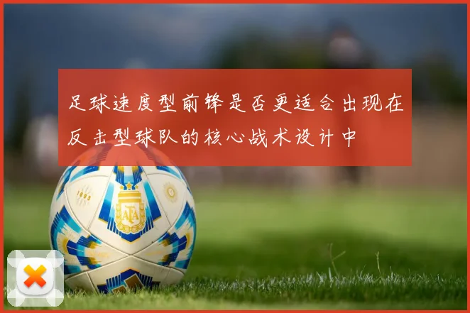 足球速度型前锋是否更适合出现在反击型球队的核心战术设计中