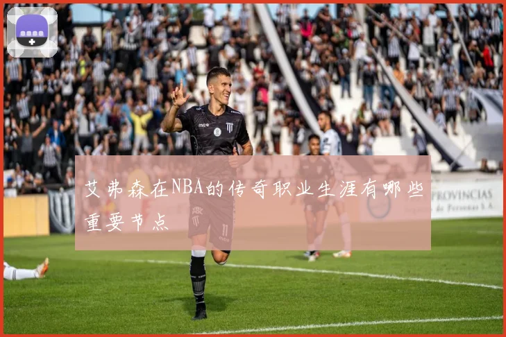 艾弗森在NBA的传奇职业生涯有哪些重要节点