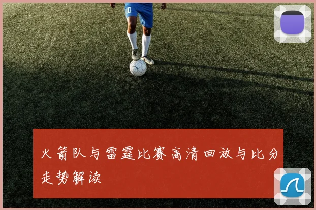 火箭队与雷霆比赛高清回放与比分走势解读