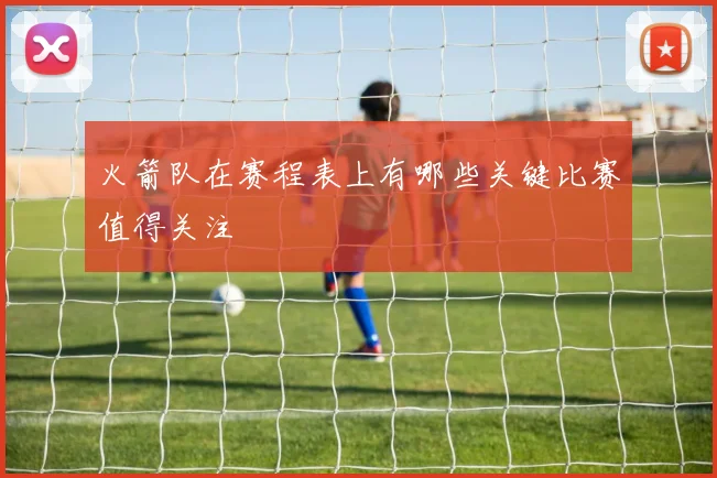 火箭队在赛程表上有哪些关键比赛值得关注