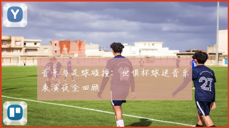 音乐与足球碰撞：世俱杯球迷音乐表演夜全回顾