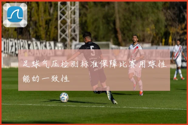 足球气压检测标准保障比赛用球性能的一致性