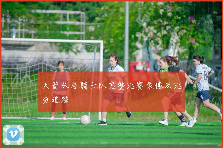 火箭队与骑士队完整比赛录像及比分追踪