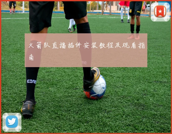 火箭队直播插件安装教程及观看指南