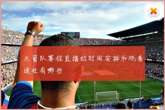 火箭队赛程直播的时间安排和观看途径有哪些