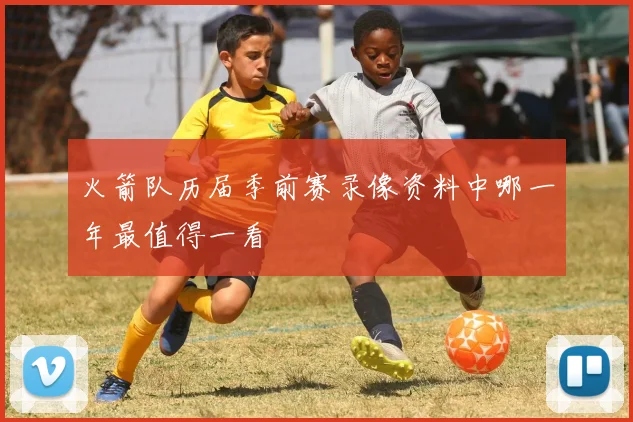 火箭队历届季前赛录像资料中哪一年最值得一看