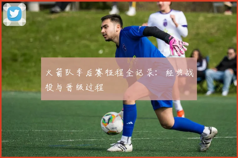 火箭队季后赛征程全记录：经典战役与晋级过程