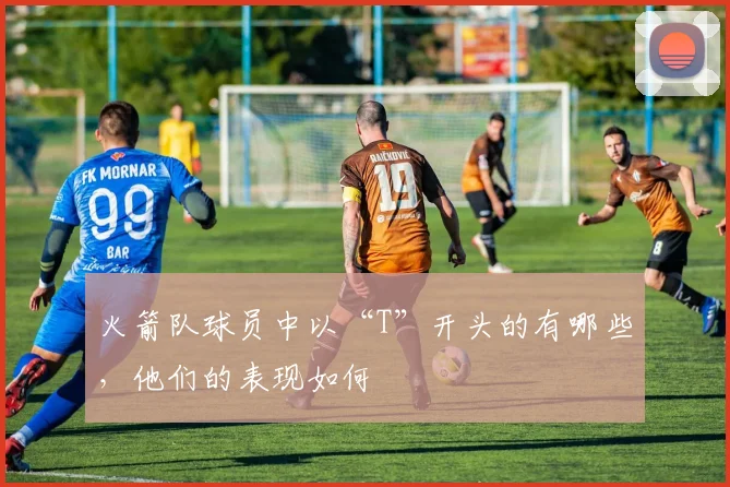 火箭队球员中以“T”开头的有哪些，他们的表现如何