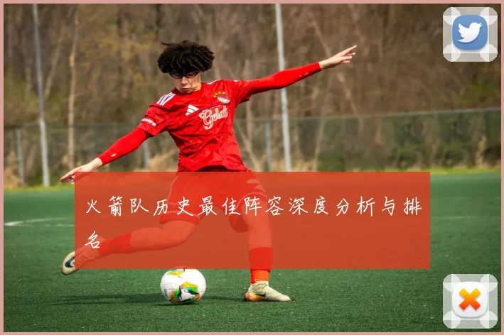 火箭队历史最佳阵容深度分析与排名