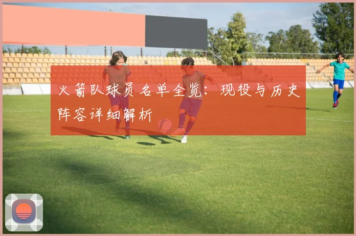 火箭队球员名单全览：现役与历史阵容详细解析