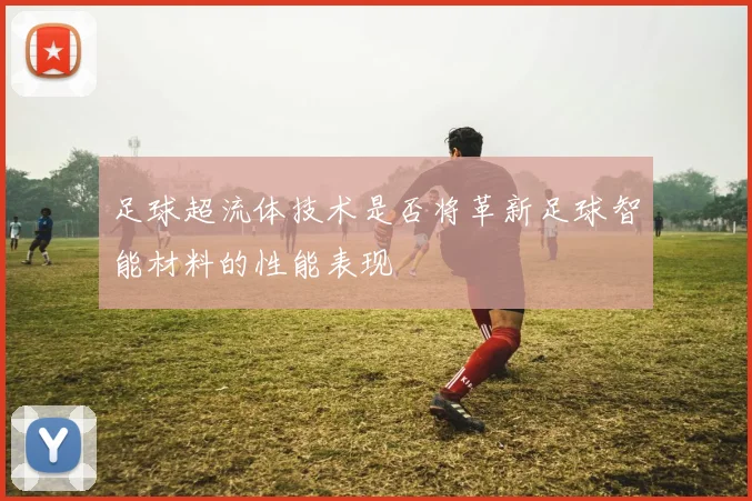 足球超流体技术是否将革新足球智能材料的性能表现